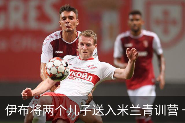 伊布将两个儿子送入米兰青训营 一个U17一个U15