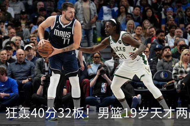 狂轰40分32板！男篮19岁天才两战杀疯了：下一个胡金秋就是他了？