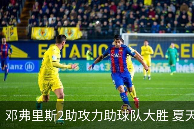 邓弗里斯2助攻力助球队大胜 夏天加盟皇马直面亚马尔？